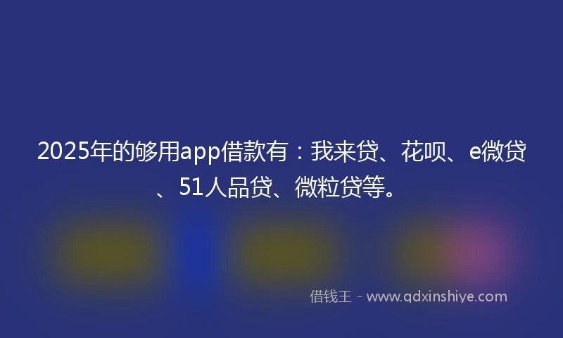 2025年的够用app借款有：我来贷、花呗、e微贷、51人品贷、微粒贷等。