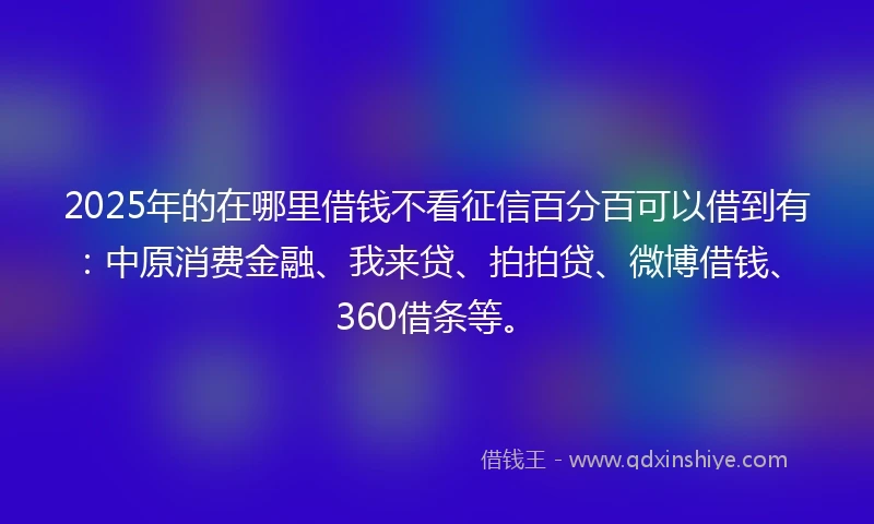 2025年的在哪里借钱不看征信百分百可以借到有：中原消费金融、我来贷、拍拍贷、微博借钱、360借条等。
