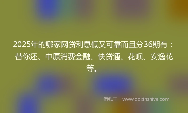 2025年的哪家网贷利息低又可靠而且分36期有：替你还、中原消费金融、快贷通、花呗、安逸花等。