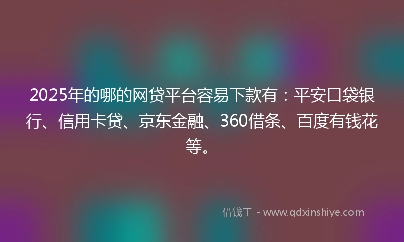2025年的哪的网贷平台容易下款有：平安口袋银行、信用卡贷、京东金融、360借条、百度有钱花等。