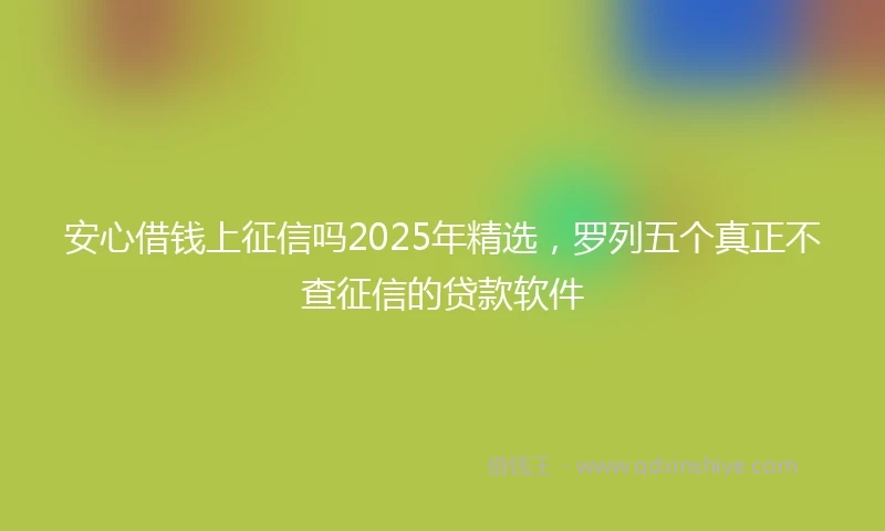 安心借钱上征信吗2025年精选，罗列五个真正不查征信的贷款软件