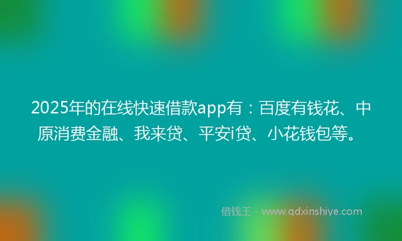 2025年的在线快速借款app有：百度有钱花、中原消费金融、我来贷、平安i贷、小花钱包等。