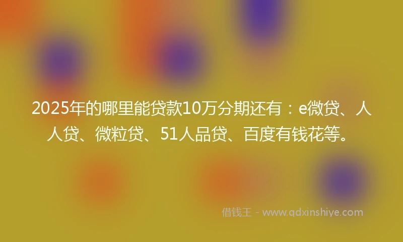 2025年的哪里能贷款10万分期还有：e微贷、人人贷、微粒贷、51人品贷、百度有钱花等。