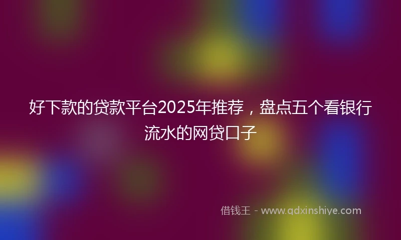 好下款的贷款平台2025年推荐，盘点五个看银行流水的网贷口子