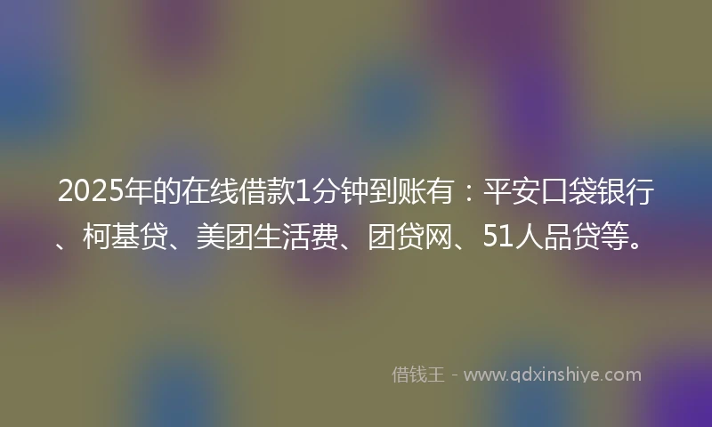2025年的在线借款1分钟到账有:平安口袋银行、柯基贷、美团生活费、团贷网、51人品贷等。