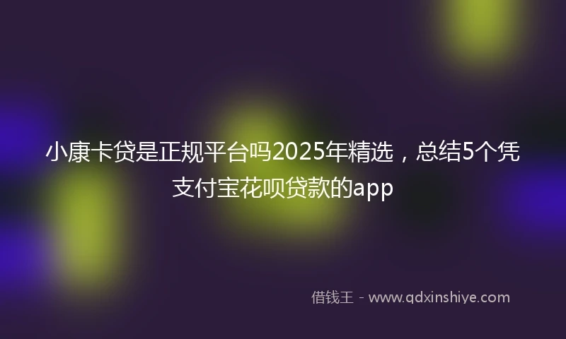 小康卡贷是正规平台吗2025年精选，总结5个凭支付宝花呗贷款的app