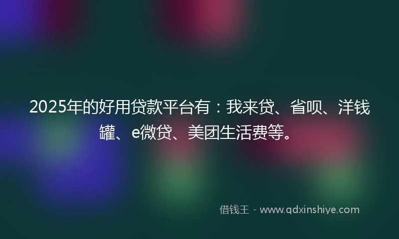 2025年的好用贷款平台有：我来贷、省呗、洋钱罐、e微贷、美团生活费等。
