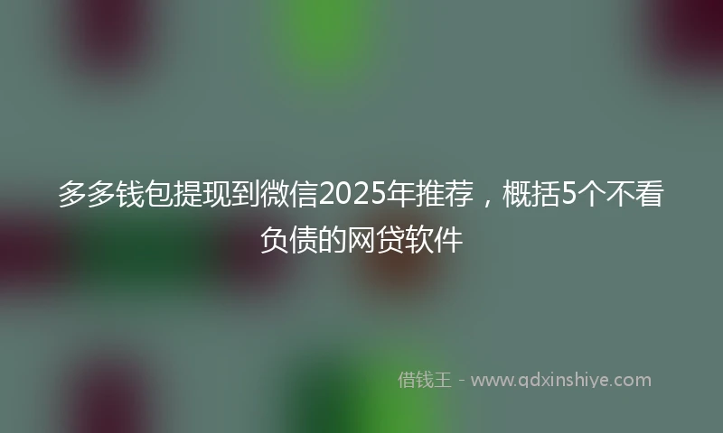 多多钱包提现到微信2025年推荐，概括5个不看负债的网贷软件
