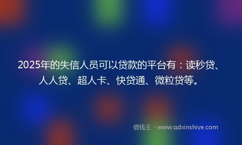 2025年的失信人员可以贷款的平台有:读秒贷、人人贷、超人卡、快贷通、微粒贷等。