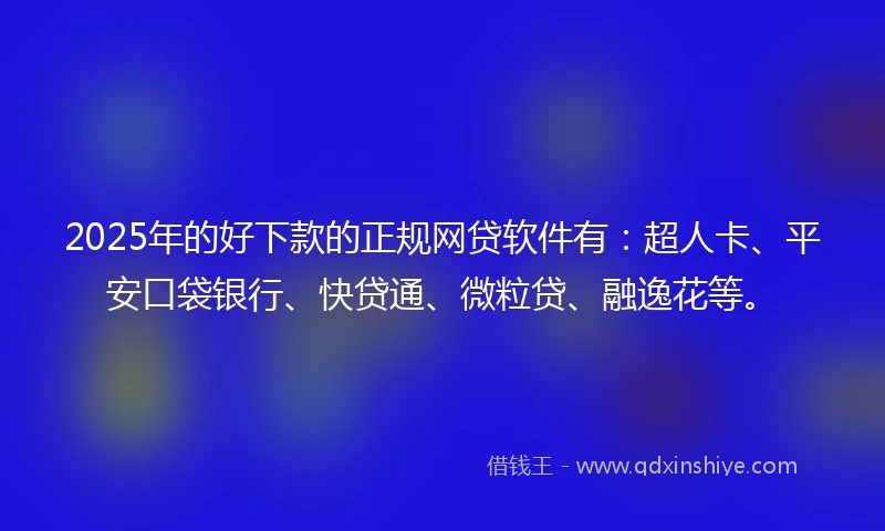 2025年的好下款的正规网贷软件有：超人卡、平安口袋银行、快贷通、微粒贷、融逸花等。