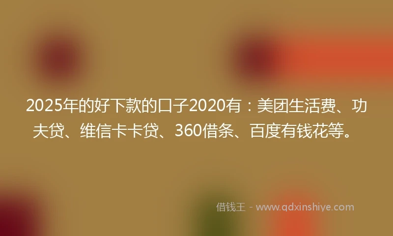 2025年的好下款的口子2020有：美团生活费、功夫贷、维信卡卡贷、360借条、百度有钱花等。