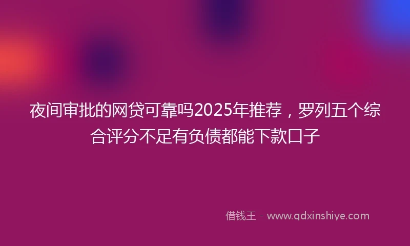 夜间审批的网贷可靠吗2025年推荐，罗列五个综合评分不足有负债都能下款口子