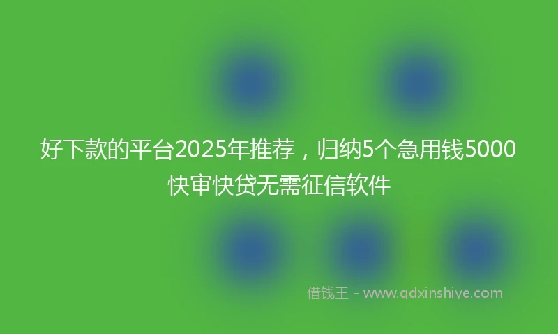 好下款的平台2025年推荐，归纳5个急用钱5000快审快贷无需征信软件