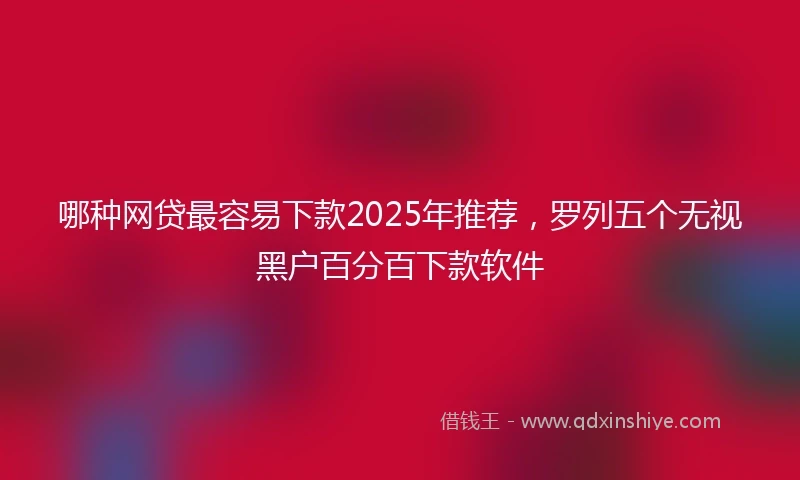 哪种网贷最容易下款2025年推荐，罗列五个无视黑户百分百下款软件