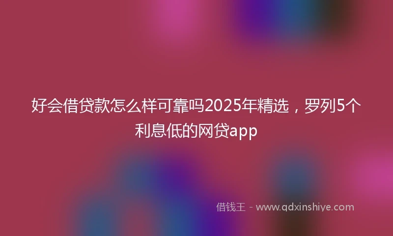好会借贷款怎么样可靠吗2025年精选，罗列5个利息低的网贷app