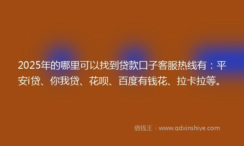 2025年的哪里可以找到贷款口子客服热线有：平安i贷、你我贷、花呗、百度有钱花、拉卡拉等。