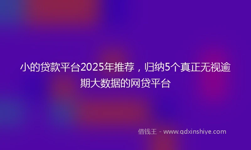 小的贷款平台2025年推荐，归纳5个真正无视逾期大数据的网贷平台