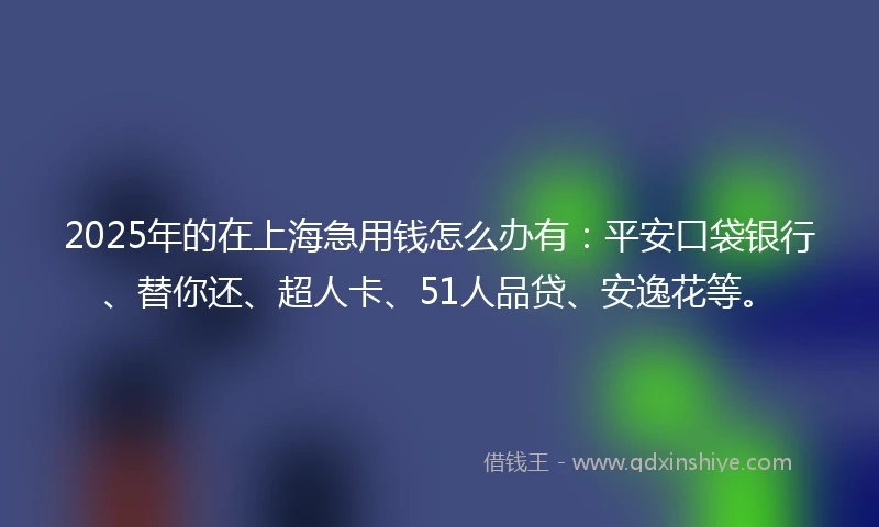 2025年的在上海急用钱怎么办有：平安口袋银行、替你还、超人卡、51人品贷、安逸花等。