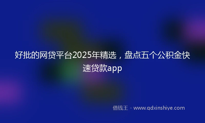 好批的网贷平台2025年精选，盘点五个公积金快速贷款app