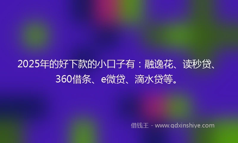 2025年的好下款的小口子有：融逸花、读秒贷、360借条、e微贷、滴水贷等。