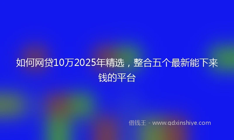 如何网贷10万2025年精选，整合五个最新能下来钱的平台