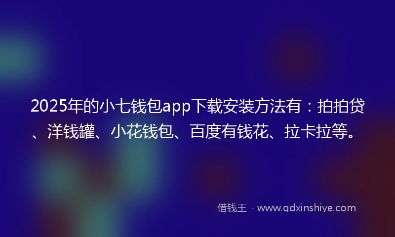 2025年的小七钱包app下载安装方法有：拍拍贷、洋钱罐、小花钱包、百度有钱花、拉卡拉等。