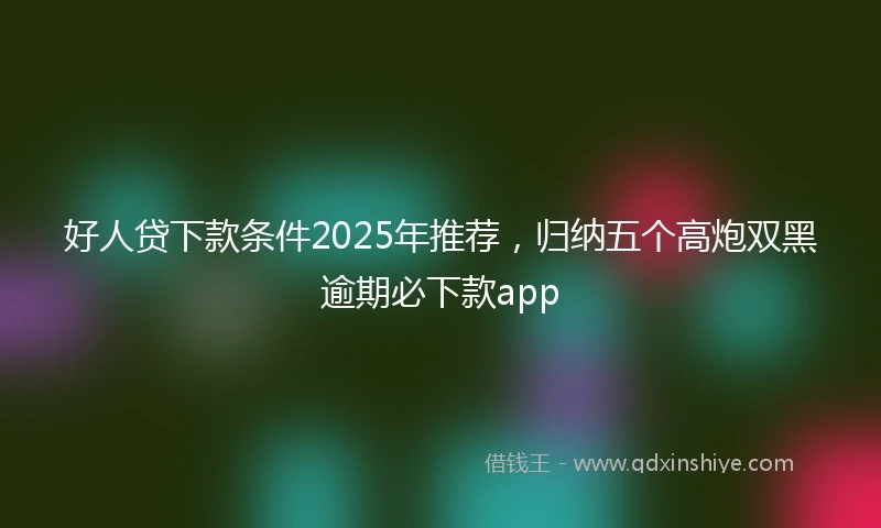 好人贷下款条件2025年推荐，归纳五个高炮双黑逾期必下款app