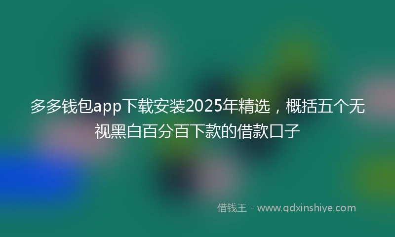 多多钱包app下载安装2025年精选，概括五个无视黑白百分百下款的借款口子