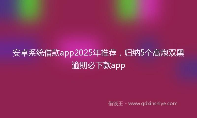 安卓系统借款app2025年推荐，归纳5个高炮双黑逾期必下款app