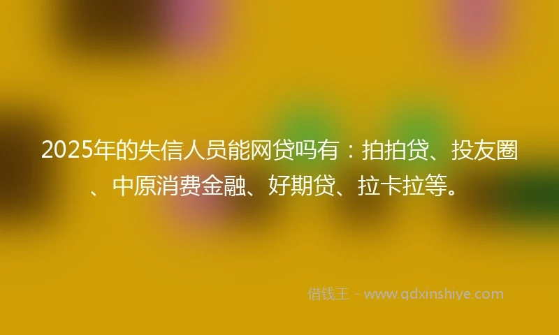 2025年的失信人员能网贷吗有：拍拍贷、投友圈、中原消费金融、好期贷、拉卡拉等。