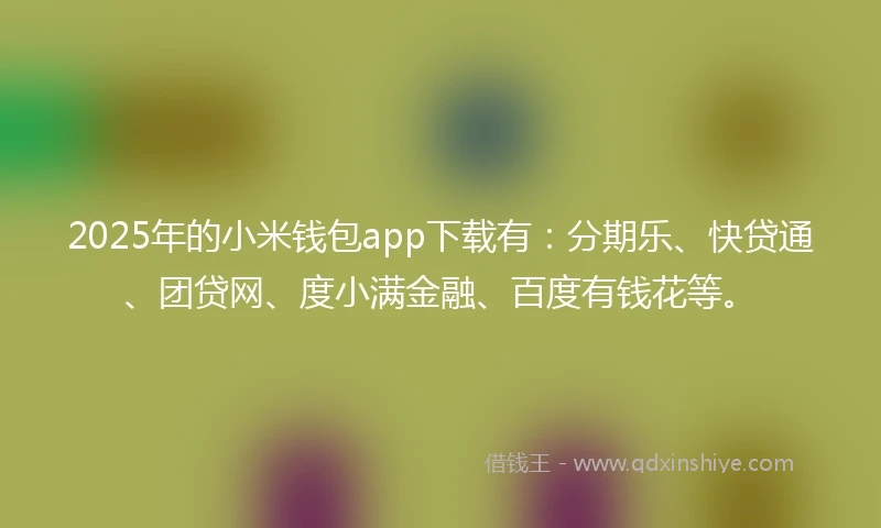 2025年的小米钱包app下载有：分期乐、快贷通、团贷网、度小满金融、百度有钱花等。