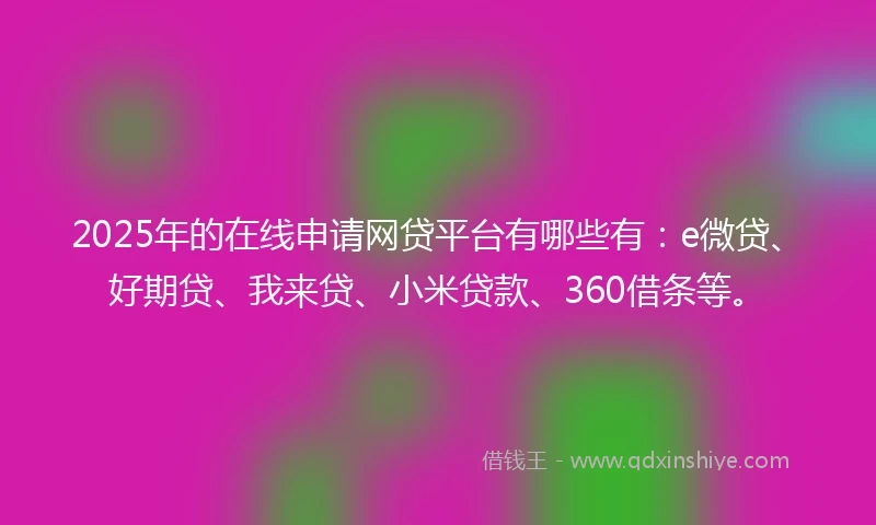 2025年的在线申请网贷平台有哪些有：e微贷、好期贷、我来贷、小米贷款、360借条等。