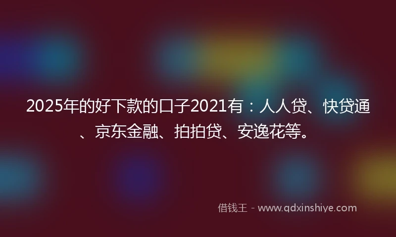 2025年的好下款的口子2021有：人人贷、快贷通、京东金融、拍拍贷、安逸花等。