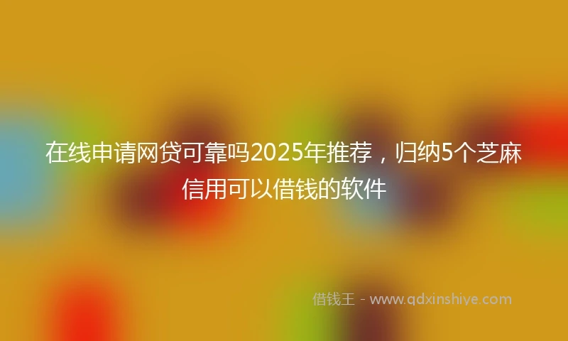 在线申请网贷可靠吗2025年推荐，归纳5个芝麻信用可以借钱的软件