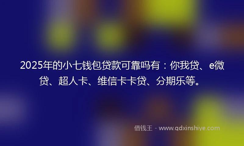 2025年的小七钱包贷款可靠吗有：你我贷、e微贷、超人卡、维信卡卡贷、分期乐等。