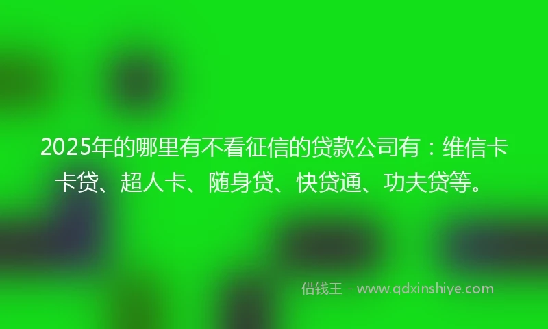 2025年的哪里有不看征信的贷款公司有：维信卡卡贷、超人卡、随身贷、快贷通、功夫贷等。