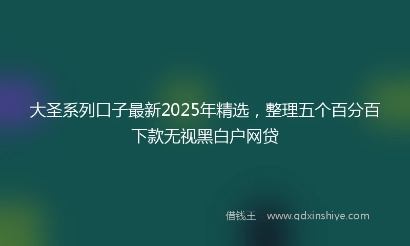 大圣系列口子最新2025年精选，整理五个百分百下款无视黑白户网贷