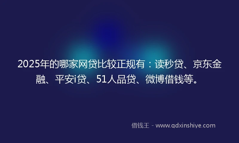 2025年的哪家网贷比较正规有：读秒贷、京东金融、平安i贷、51人品贷、微博借钱等。