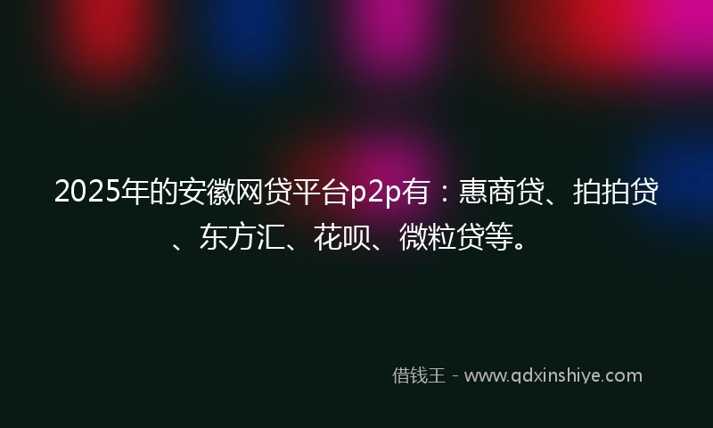 2025年的安徽网贷平台p2p有：惠商贷、拍拍贷、东方汇、花呗、微粒贷等。