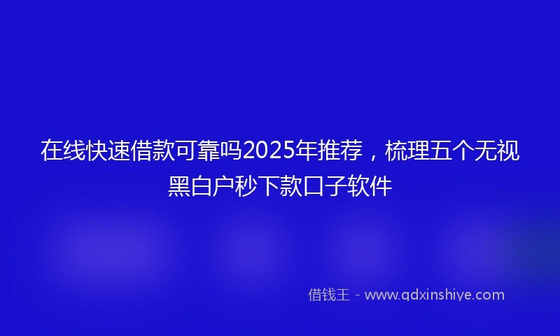 在线快速借款可靠吗2025年推荐，梳理五个无视黑白户秒下款口子软件
