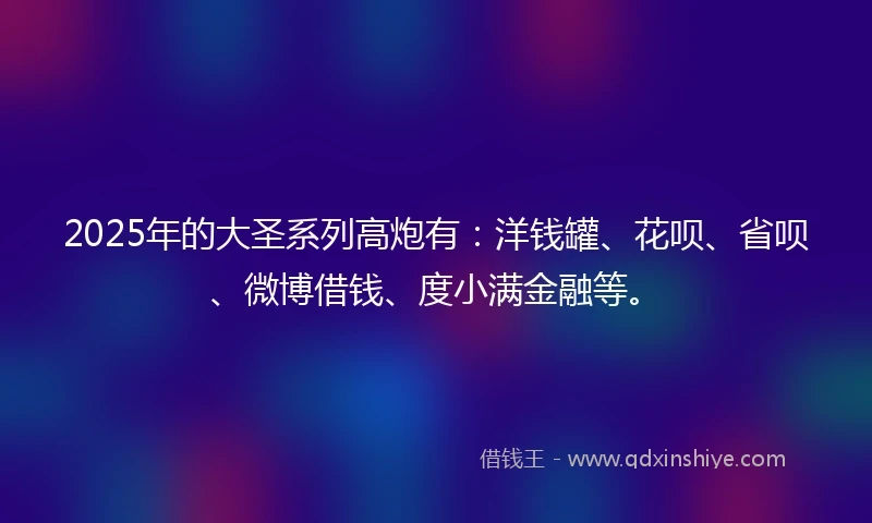 2025年的大圣系列高炮有：洋钱罐、花呗、省呗、微博借钱、度小满金融等。