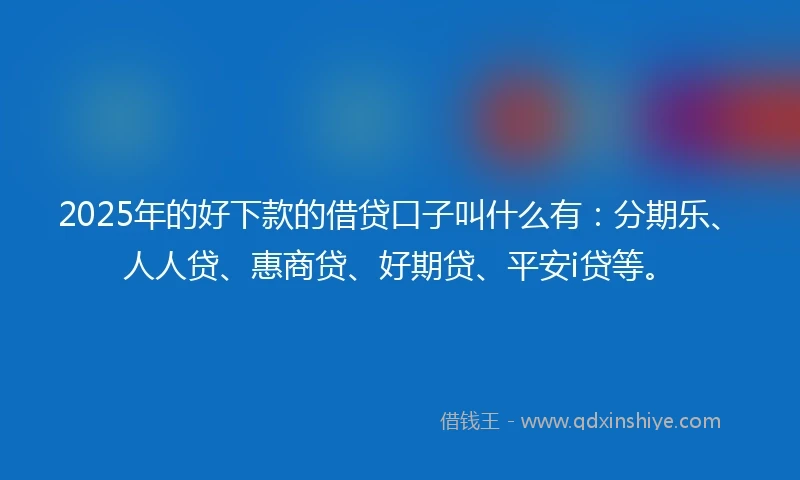 2025年的好下款的借贷口子叫什么有：分期乐、人人贷、惠商贷、好期贷、平安i贷等。