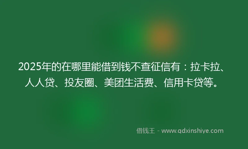 2025年的在哪里能借到钱不查征信有：拉卡拉、人人贷、投友圈、美团生活费、信用卡贷等。