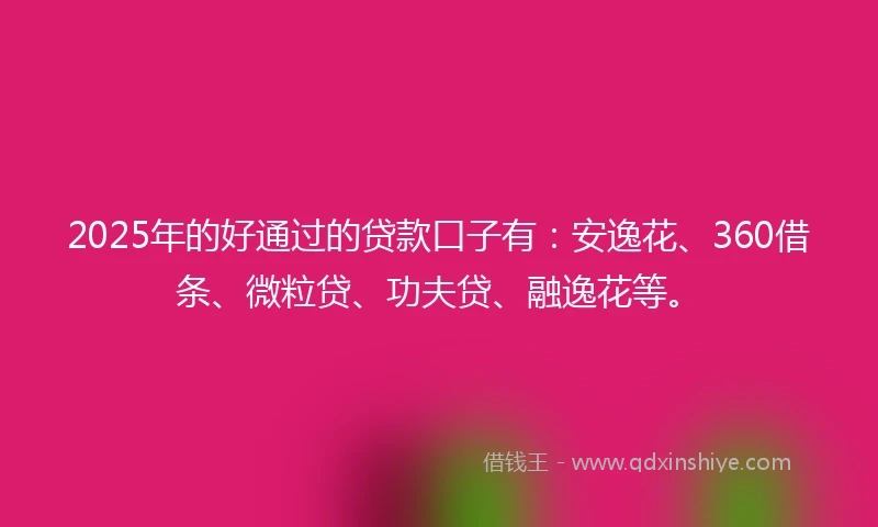 2025年的好通过的贷款口子有：安逸花、360借条、微粒贷、功夫贷、融逸花等。