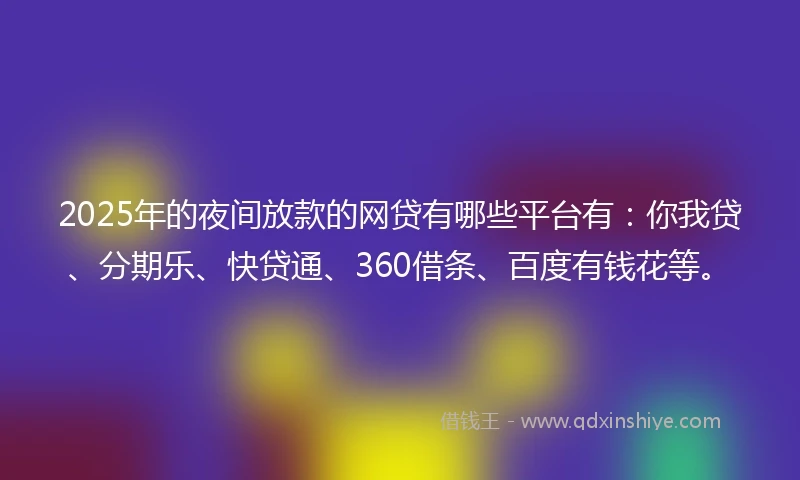 2025年的夜间放款的网贷有哪些平台有：你我贷、分期乐、快贷通、360借条、百度有钱花等。