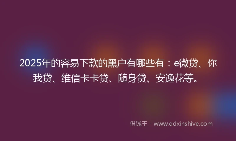 2025年的容易下款的黑户有哪些有:e微贷、你我贷、维信卡卡贷、随身贷、安逸花等。