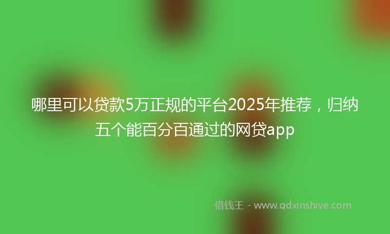 哪里可以贷款5万正规的平台2025年推荐，归纳五个能百分百通过的网贷app
