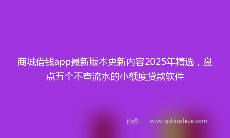 商城借钱app最新版本更新内容2025年精选,盘点五个不查流水的小额度贷款软件