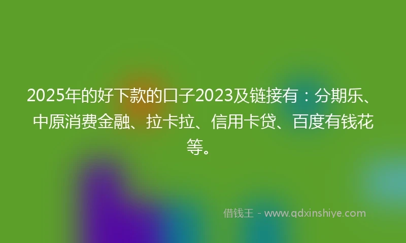 2025年的好下款的口子2023及链接有：分期乐、中原消费金融、拉卡拉、信用卡贷、百度有钱花等。