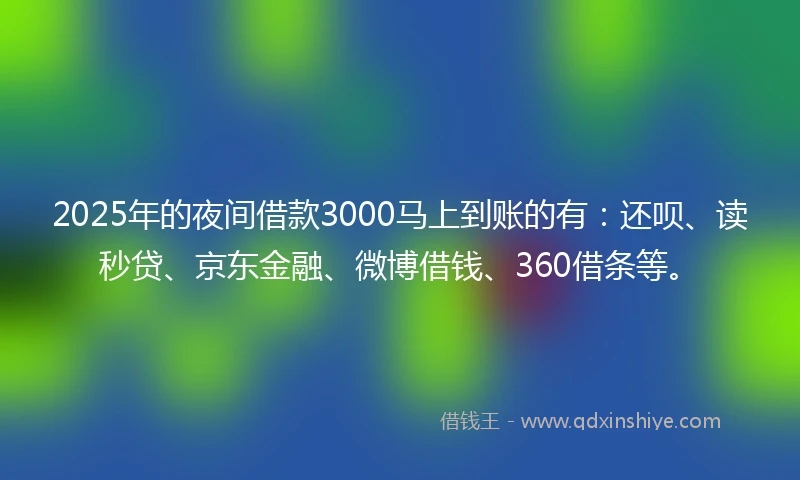 2025年的夜间借款3000马上到账的有：还呗、读秒贷、京东金融、微博借钱、360借条等。